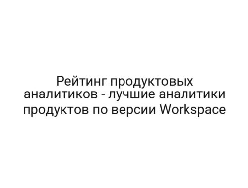 Рейтинг продуктовых аналитиков — лучшие аналитики продуктов по версии Workspace