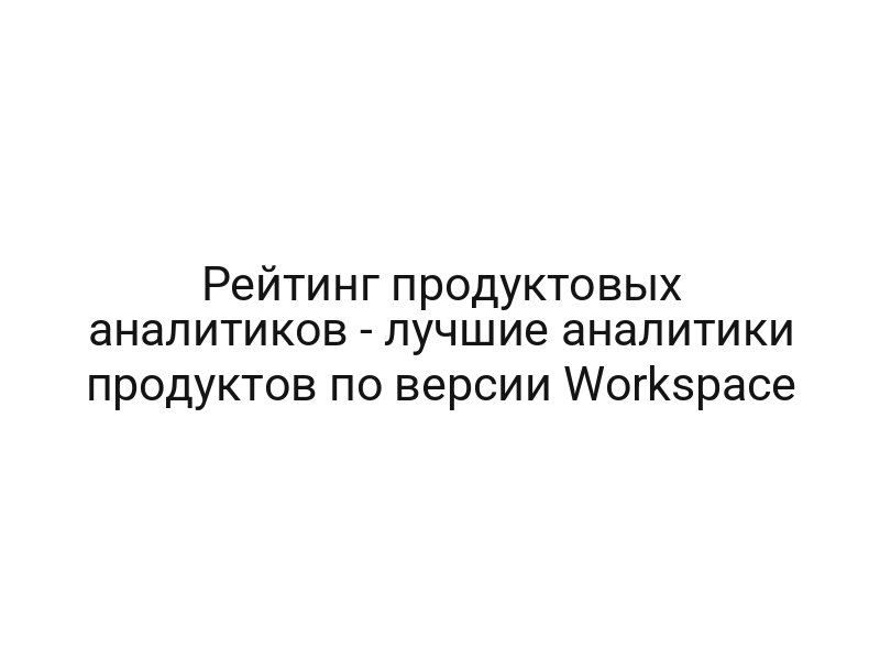 Рейтинг продуктовых аналитиков — лучшие аналитики продуктов по версии Workspace