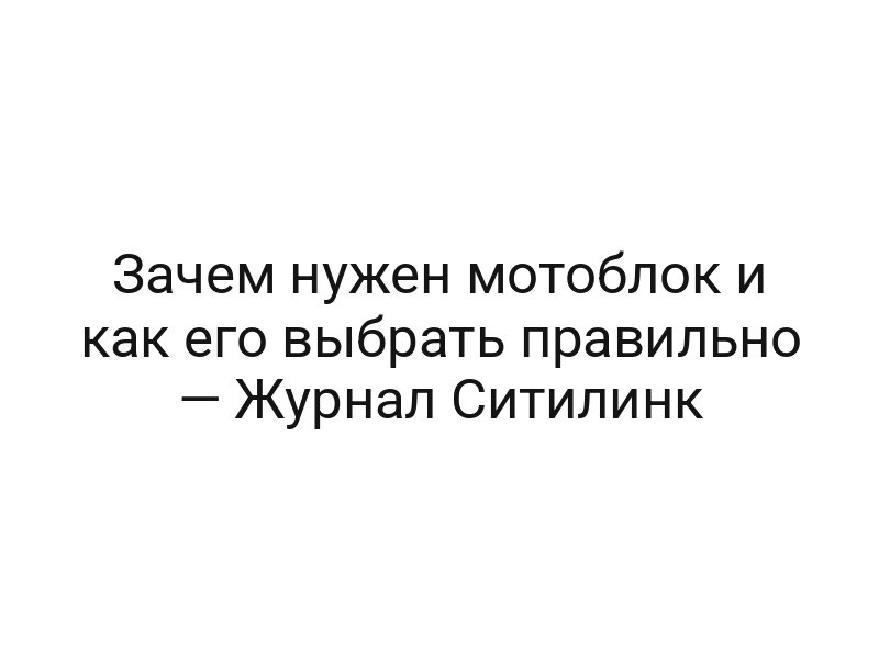 Зачем нужен мотоблок и как его выбрать правильно — Журнал Ситилинк