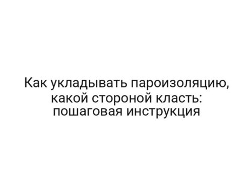 Как укладывать пароизоляцию, какой стороной класть: пошаговая инструкция