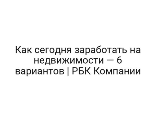 Как сегодня заработать на недвижимости — 6 вариантов | РБК Компании