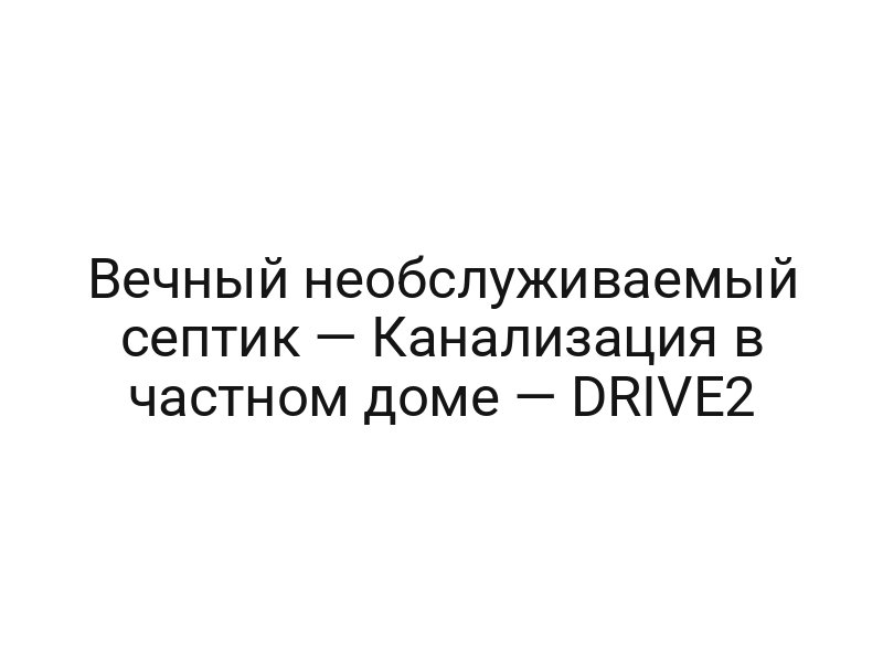Вечный необслуживаемый септик — Канализация в частном доме — DRIVE2
