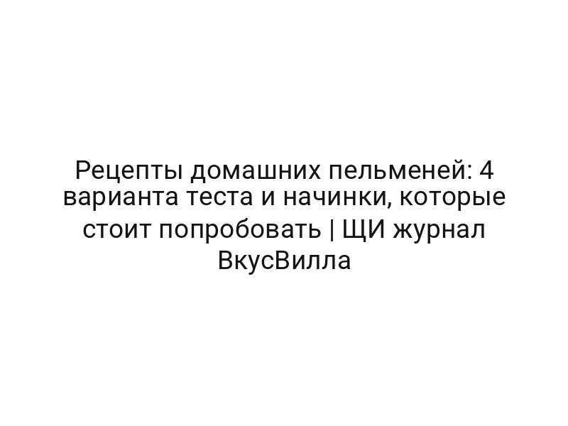 Рецепты домашних пельменей: 4 варианта теста и начинки, которые стоит попробовать | ЩИ журнал ВкусВилла