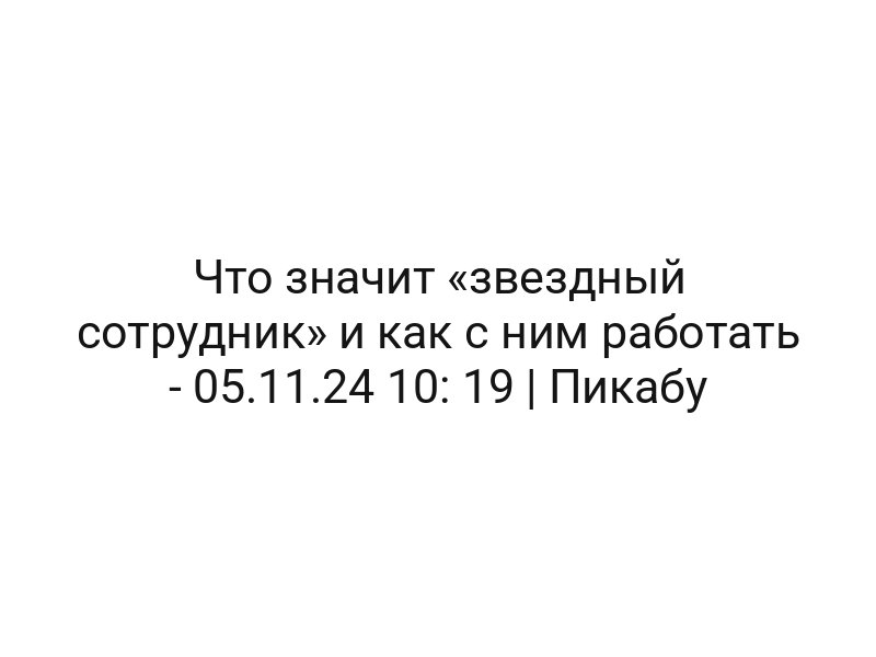 Что значит «звездный сотрудник» и как с ним работать — 05.11.24 10: 19 | Пикабу