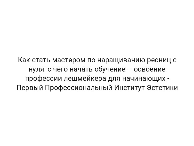 Как стать мастером по наращиванию ресниц с нуля: с чего начать обучение – освоение профессии лешмейкера для начинающих — Первый Профессиональный Институт Эстетики