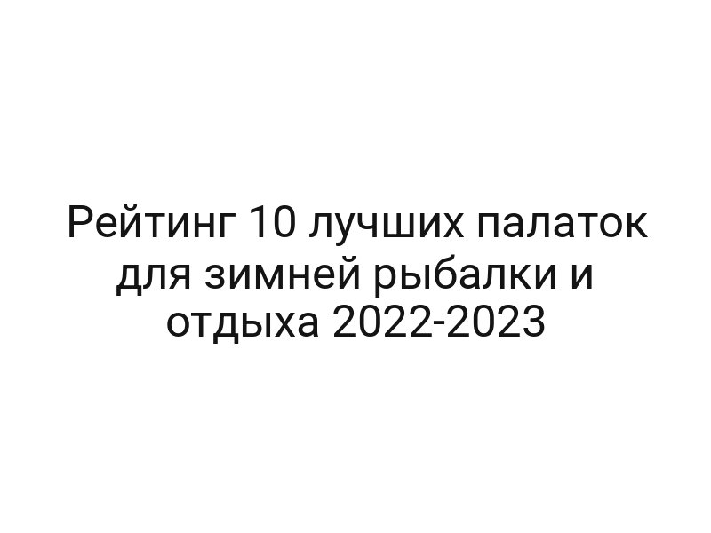 Рейтинг 10 лучших палаток для зимней рыбалки и отдыха 2022-2023