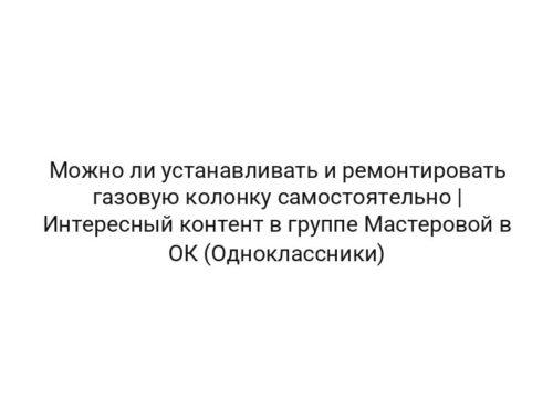 Можно ли устанавливать и ремонтировать газовую колонку самостоятельно | Интересный контент в группе Мастеровой в ОК (Одноклассники)