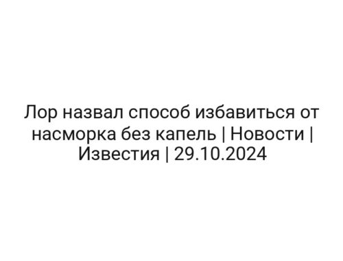 Лор назвал способ избавиться от насморка без капель | Новости | Известия | 29.10.2024