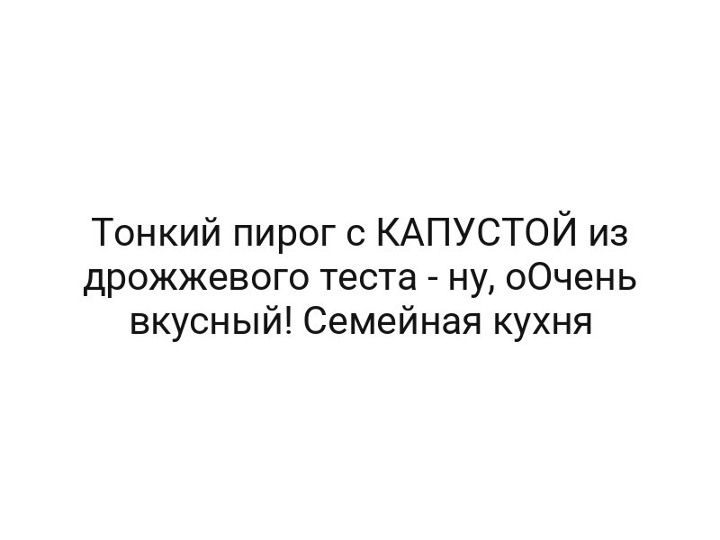 Тонкий пирог с КАПУСТОЙ из дрожжевого теста — ну, оОчень вкусный! Семейная кухня