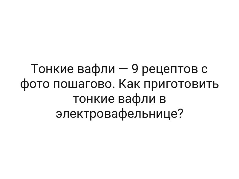 Тонкие вафли — 9 рецептов с фото пошагово. Как приготовить тонкие вафли в электровафельнице?